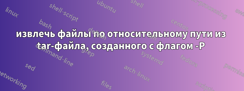 извлечь файлы по относительному пути из tar-файла, созданного с флагом -P