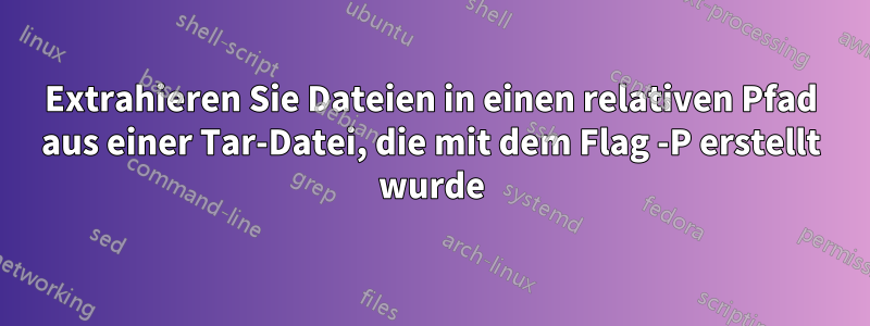 Extrahieren Sie Dateien in einen relativen Pfad aus einer Tar-Datei, die mit dem Flag -P erstellt wurde