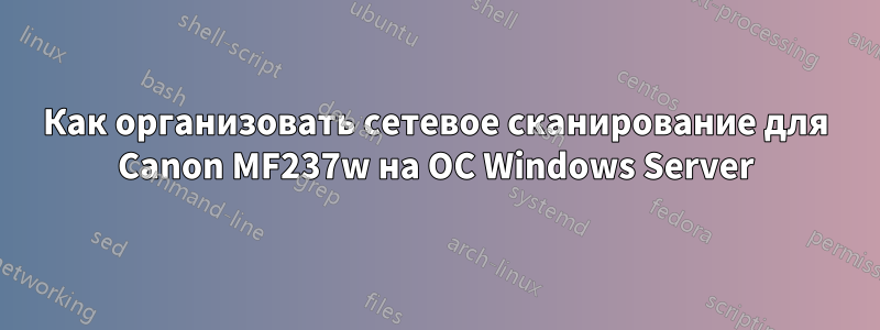 Как организовать сетевое сканирование для Canon MF237w на ОС Windows Server