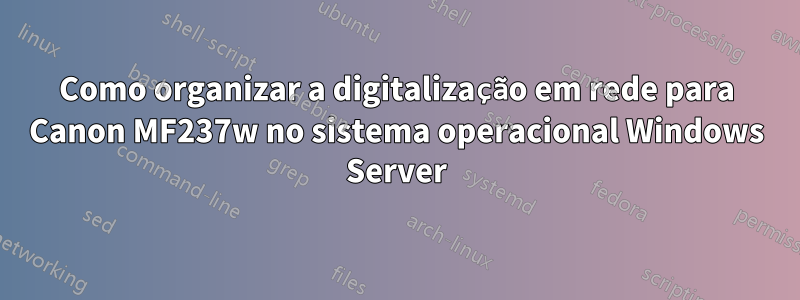 Como organizar a digitalização em rede para Canon MF237w no sistema operacional Windows Server