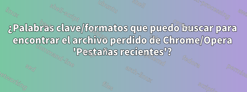 ¿Palabras clave/formatos que puedo buscar para encontrar el archivo perdido de Chrome/Opera 'Pestañas recientes'?