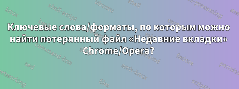 Ключевые слова/форматы, по которым можно найти потерянный файл «Недавние вкладки» Chrome/Opera?