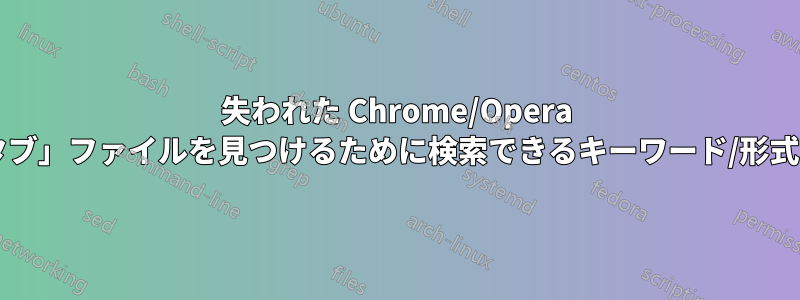 失われた Chrome/Opera の「最近のタブ」ファイルを見つけるために検索できるキーワード/形式は何ですか?