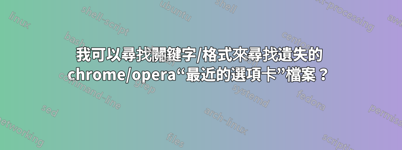 我可以尋找關鍵字/格式來尋找遺失的 chrome/opera“最近的選項卡”檔案？