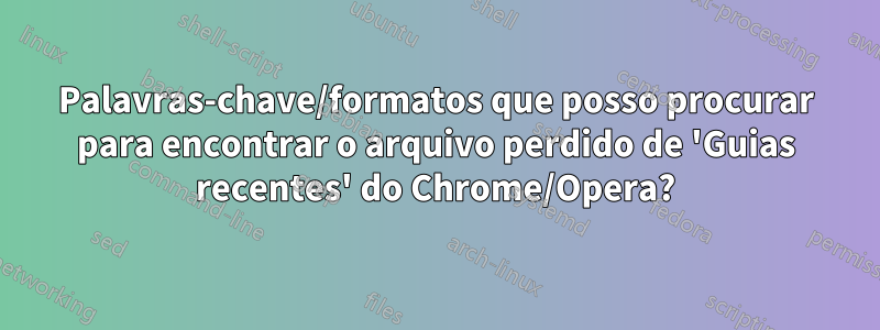 Palavras-chave/formatos que posso procurar para encontrar o arquivo perdido de 'Guias recentes' do Chrome/Opera?