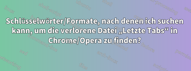 Schlüsselwörter/Formate, nach denen ich suchen kann, um die verlorene Datei „Letzte Tabs“ in Chrome/Opera zu finden?