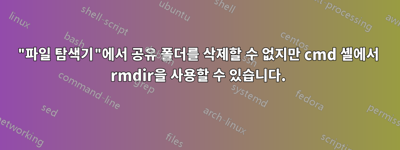 "파일 탐색기"에서 공유 폴더를 삭제할 수 없지만 cmd 셸에서 rmdir을 사용할 수 있습니다.