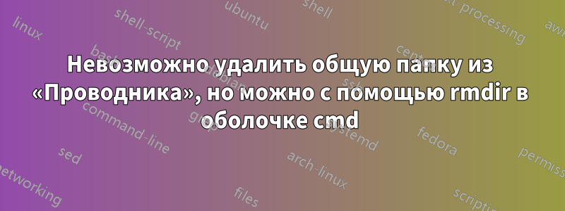 Невозможно удалить общую папку из «Проводника», но можно с помощью rmdir в оболочке cmd