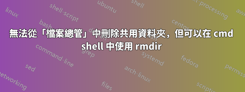 無法從「檔案總管」中刪除共用資料夾，但可以在 cmd shell 中使用 rmdir