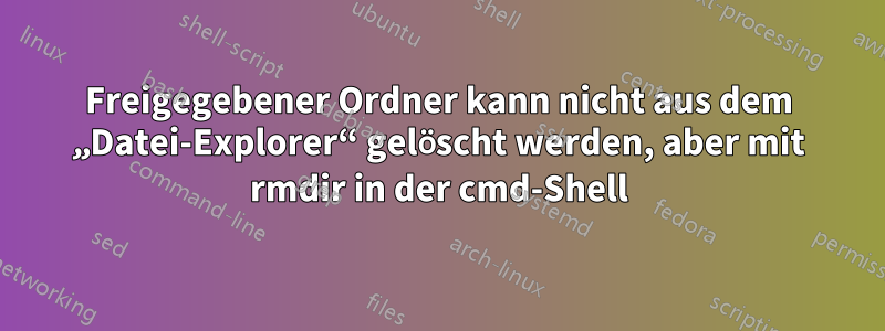 Freigegebener Ordner kann nicht aus dem „Datei-Explorer“ gelöscht werden, aber mit rmdir in der cmd-Shell