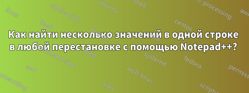 Как найти несколько значений в одной строке в любой перестановке с помощью Notepad++?