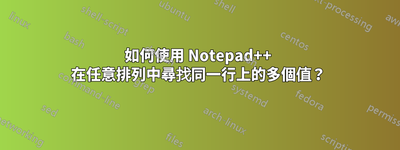 如何使用 Notepad++ 在任意排列中尋找同一行上的多個值？