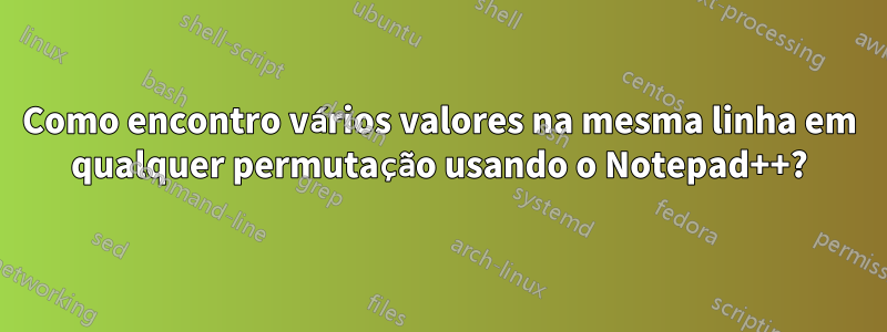 Como encontro vários valores na mesma linha em qualquer permutação usando o Notepad++?