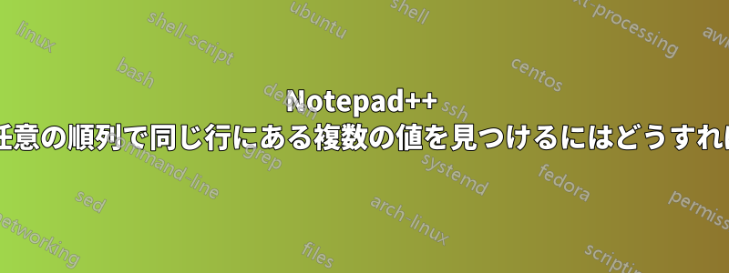 Notepad++ を使用して、任意の順列で同じ行にある複数の値を見つけるにはどうすればよいですか?