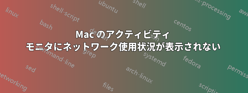 Mac のアクティビティ モニタにネットワーク使用状況が表示されない