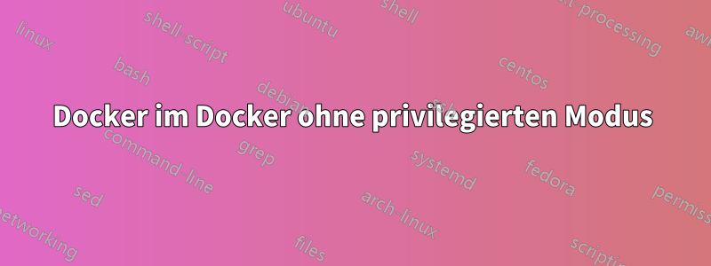 Docker im Docker ohne privilegierten Modus