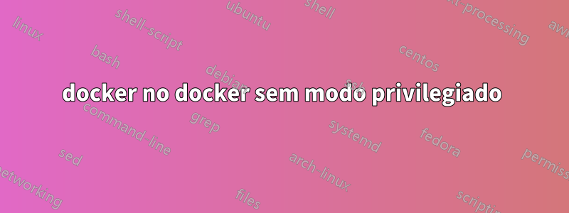 docker no docker sem modo privilegiado