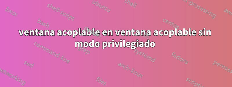 ventana acoplable en ventana acoplable sin modo privilegiado