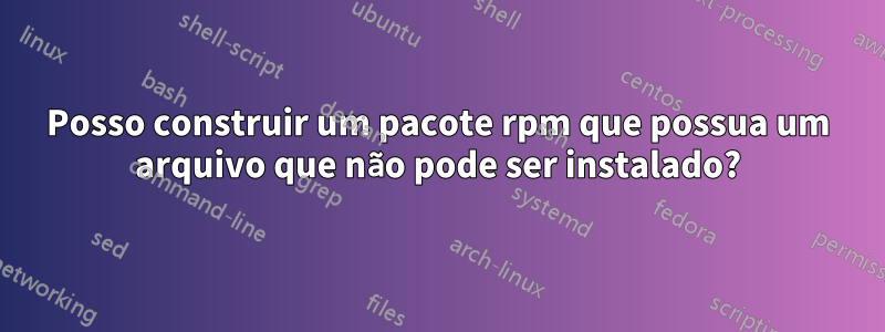 Posso construir um pacote rpm que possua um arquivo que não pode ser instalado?