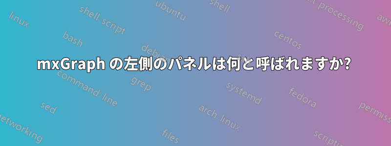 mxGraph の左側のパネルは何と呼ばれますか?