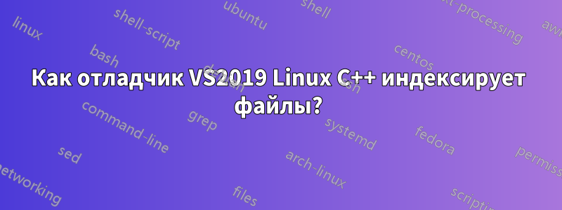 Как отладчик VS2019 Linux C++ индексирует файлы?