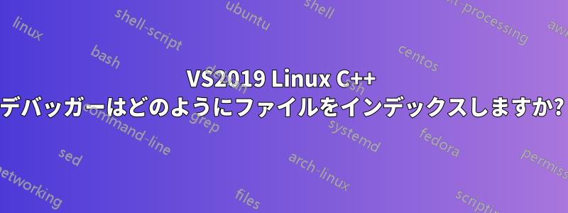 VS2019 Linux C++ デバッガーはどのようにファイルをインデックスしますか?