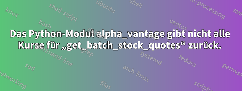 Das Python-Modul alpha_vantage gibt nicht alle Kurse für „get_batch_stock_quotes“ zurück.