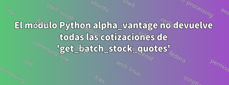 El módulo Python alpha_vantage no devuelve todas las cotizaciones de 'get_batch_stock_quotes'