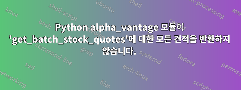 Python alpha_vantage 모듈이 'get_batch_stock_quotes'에 대한 모든 견적을 반환하지 않습니다.