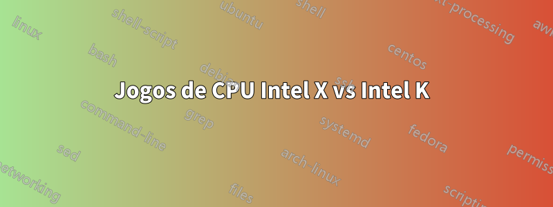 Jogos de CPU Intel X vs Intel K 