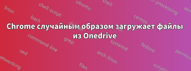 Chrome случайным образом загружает файлы из Onedrive