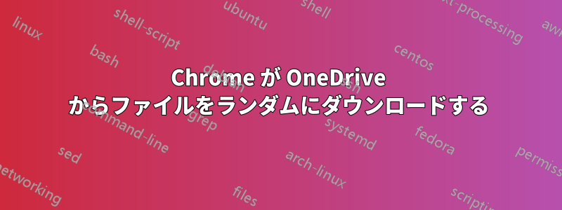 Chrome が OneDrive からファイルをランダムにダウンロードする