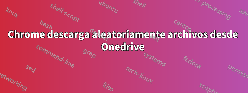 Chrome descarga aleatoriamente archivos desde Onedrive