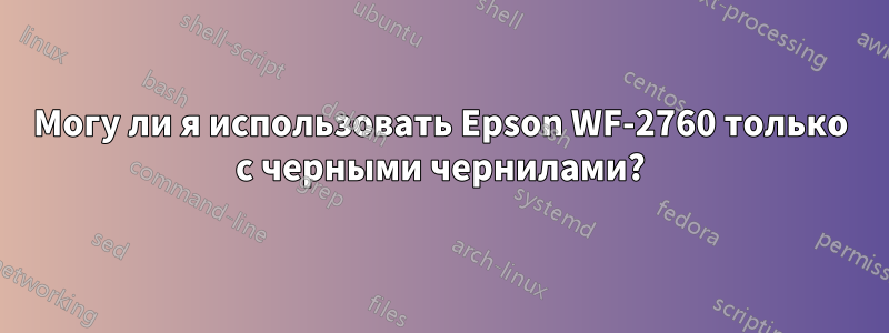 Могу ли я использовать Epson WF-2760 только с черными чернилами?