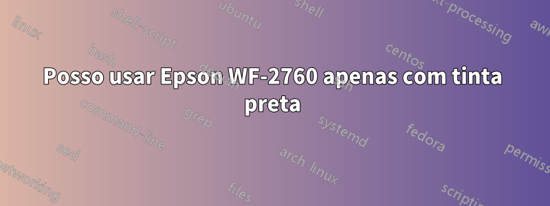 Posso usar Epson WF-2760 apenas com tinta preta