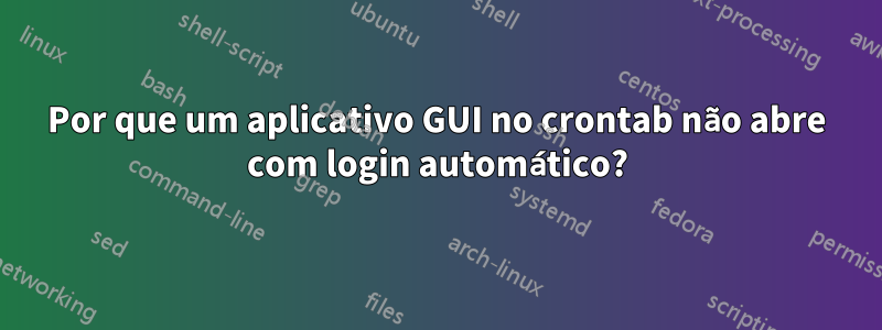 Por que um aplicativo GUI no crontab não abre com login automático?