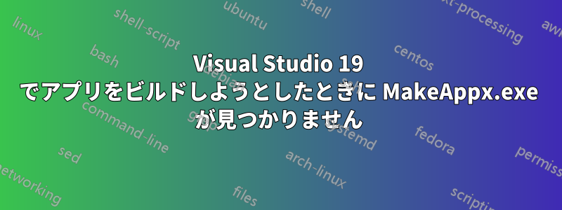 Visual Studio 19 でアプリをビルドしようとしたときに MakeAppx.exe が見つかりません