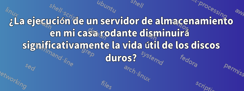 ¿La ejecución de un servidor de almacenamiento en mi casa rodante disminuirá significativamente la vida útil de los discos duros?