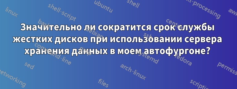 Значительно ли сократится срок службы жестких дисков при использовании сервера хранения данных в моем автофургоне?