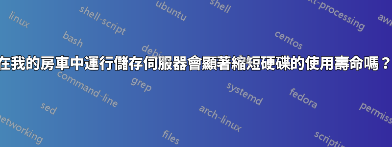 在我的房車中運行儲存伺服器會顯著縮短硬碟的使用壽命嗎？