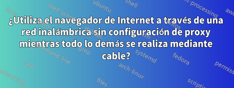 ¿Utiliza el navegador de Internet a través de una red inalámbrica sin configuración de proxy mientras todo lo demás se realiza mediante cable?