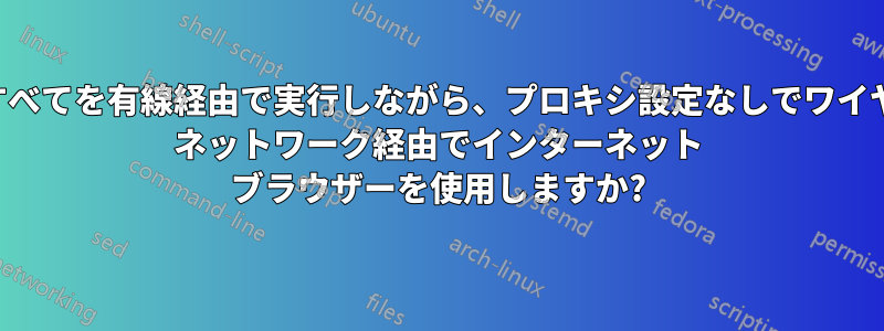 他のすべてを有線経由で実行しながら、プロキシ設定なしでワイヤレス ネットワーク経由でインターネット ブラウザーを使用しますか?