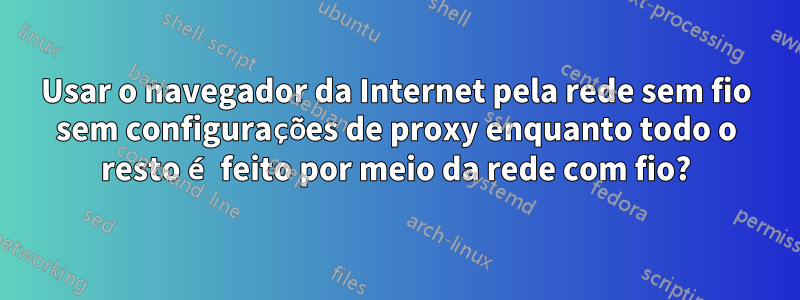 Usar o navegador da Internet pela rede sem fio sem configurações de proxy enquanto todo o resto é feito por meio da rede com fio?