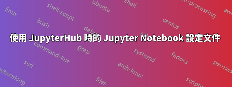 使用 JupyterHub 時的 Jupyter Notebook 設定文件