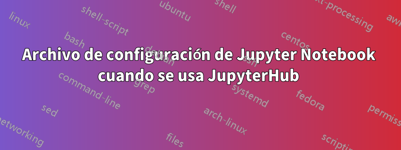 Archivo de configuración de Jupyter Notebook cuando se usa JupyterHub