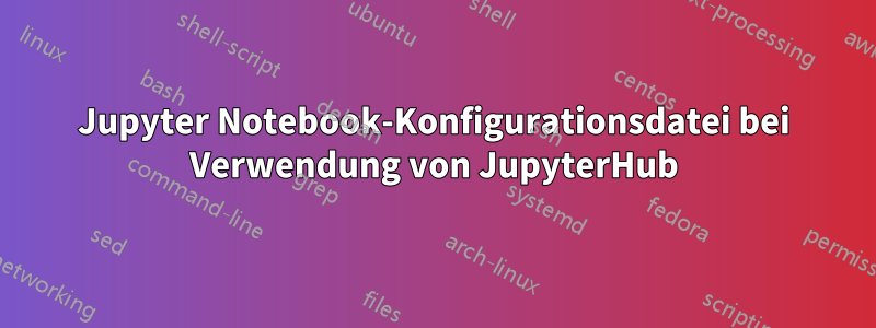 Jupyter Notebook-Konfigurationsdatei bei Verwendung von JupyterHub