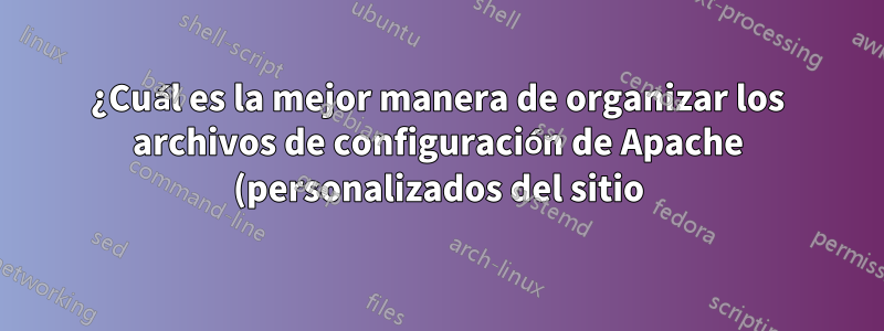 ¿Cuál es la mejor manera de organizar los archivos de configuración de Apache (personalizados del sitio) sin afectar los predeterminados?