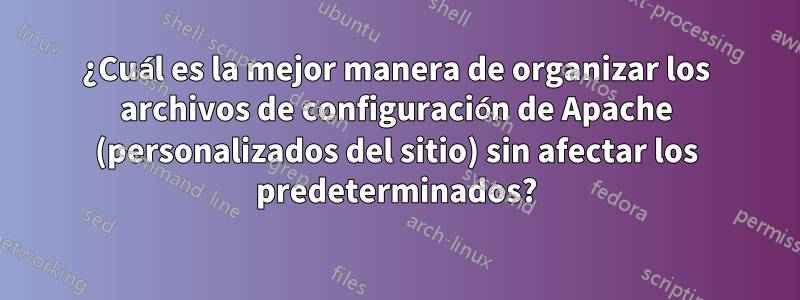 ¿Cuál es la mejor manera de organizar los archivos de configuración de Apache (personalizados del sitio) sin afectar los predeterminados?