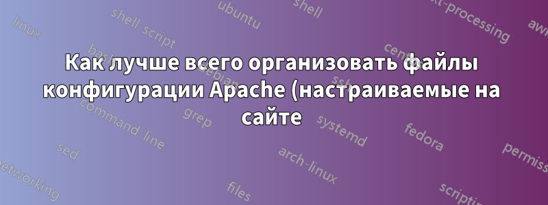 Как лучше всего организовать файлы конфигурации Apache (настраиваемые на сайте), не затрагивая файлы по умолчанию?