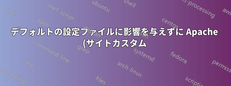 デフォルトの設定ファイルに影響を与えずに Apache (サイトカスタム) 設定ファイルを整理する最適な方法は何ですか?